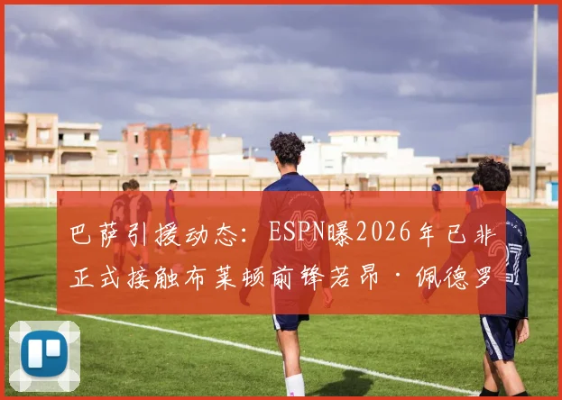 巴萨引援动态：ESPN曝2026年已非正式接触布莱顿前锋若昂·佩德罗，转会传闻深度剖析