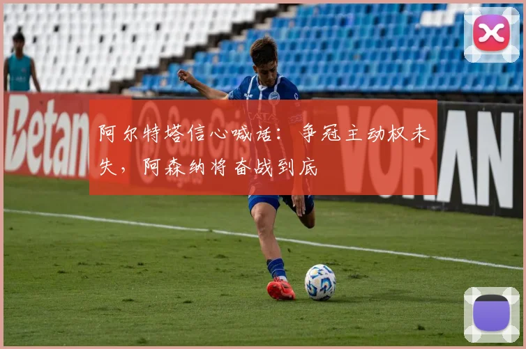 阿尔特塔信心喊话：争冠主动权未失，阿森纳将奋战到底