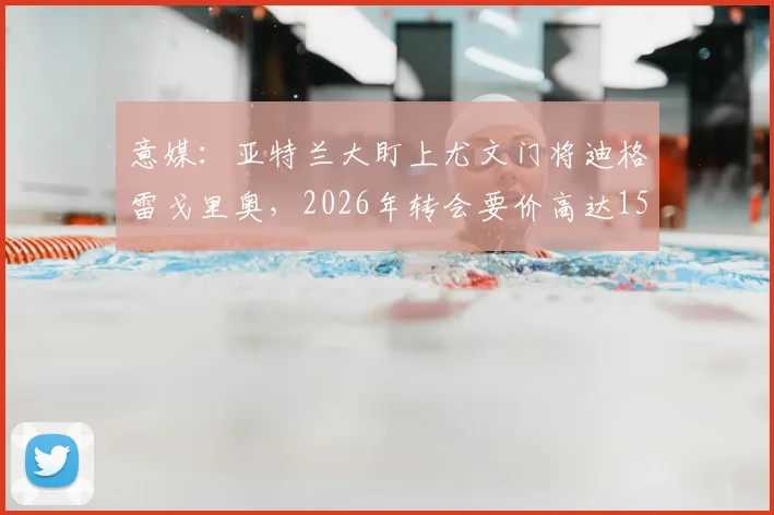 意媒：亚特兰大盯上尤文门将迪格雷戈里奥，2026年转会要价高达1500万欧元引热议，这笔交易值不值？