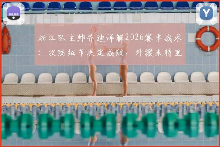 浙江队主帅乔迪详解2026赛季战术：攻防细节决定成败，外援米特里策体能恢复良好备战新赛程