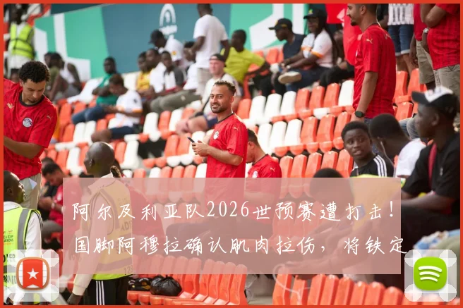 阿尔及利亚队2026世预赛遭打击!国脚阿穆拉确认肌肉拉伤,将铁定缺席后续两轮关键战,球队阵容如何调整?