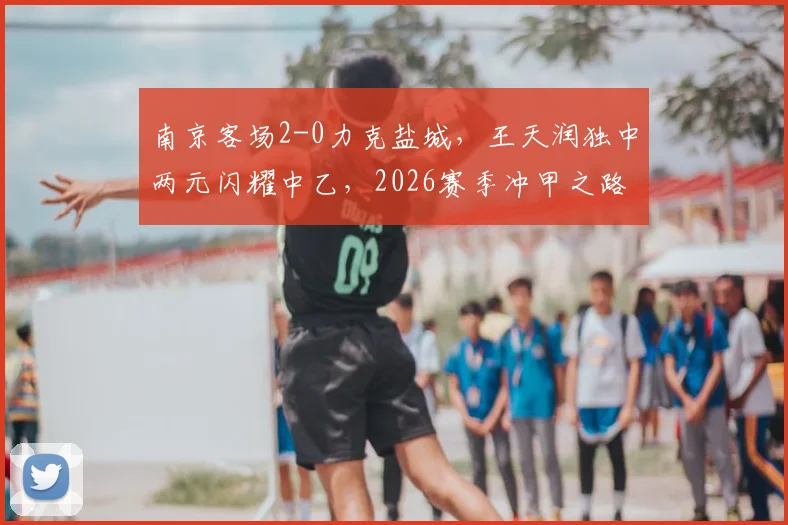南京客场2-0力克盐城，王天润独中两元闪耀中乙，2026赛季冲甲之路迎关键胜利
