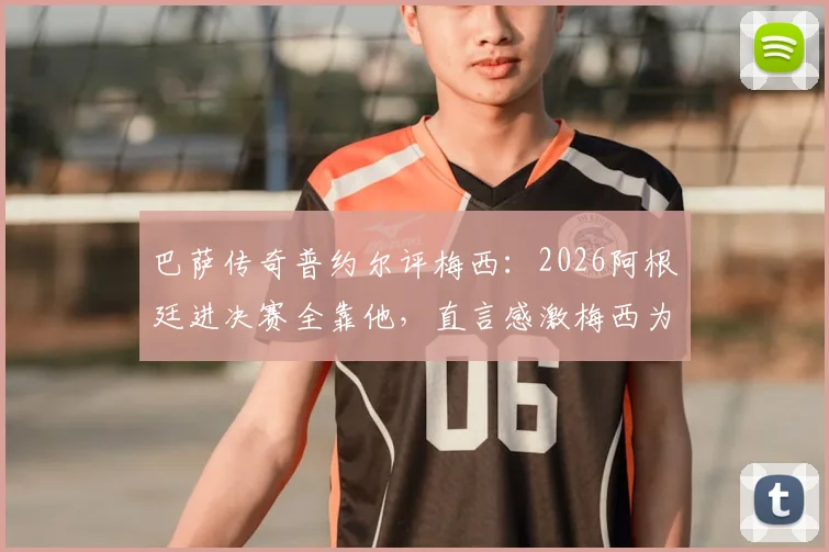 巴萨传奇普约尔评梅西：2026阿根廷进决赛全靠他，直言感激梅西为足球的一切