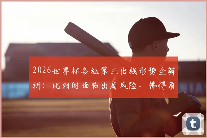 2026世界杯各组第三出线形势全解析：比利时面临出局风险，佛得角仍有晋级希望，附小组第三排名规则详解