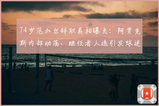 74岁范加尔辞职真相曝光：阿贾克斯内部动荡，继任者人选引发球迷热议