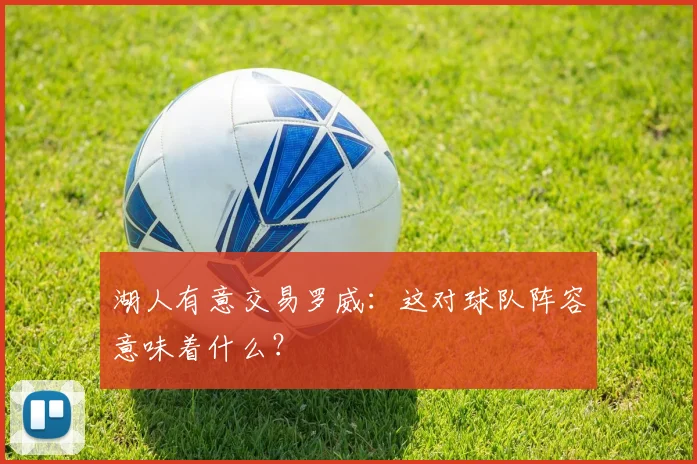 湖人有意交易罗威:这对球队阵容意味着什么?