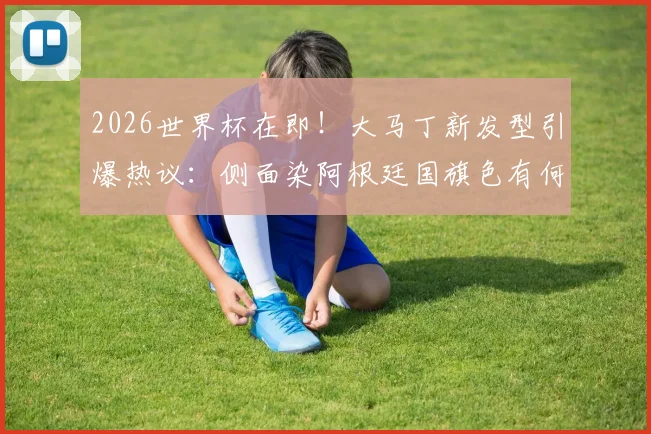 2026世界杯在即!大马丁新发型引爆热议:侧面染阿根廷国旗色有何寓意?同款发型怎么弄?
