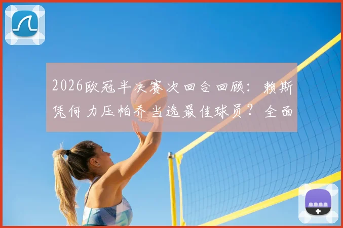2026欧冠半决赛次回合回顾：赖斯凭何力压帕乔当选最佳球员？全面解析两人关键数据与赛场表现