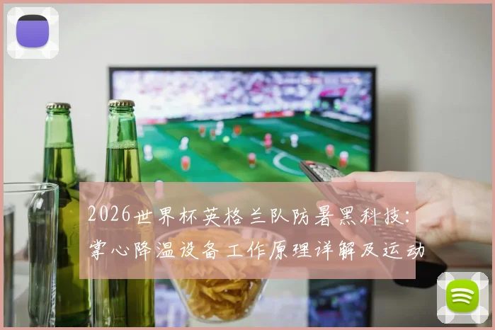 2026世界杯英格兰队防暑黑科技:掌心降温设备工作原理详解及运动员高温应对方法指南