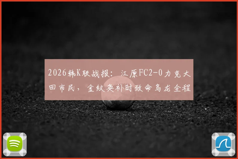 2026韩K联战报：江原FC2-0力克大田市民，金纹奂补时致命乌龙全程回顾，附最新积分榜解析