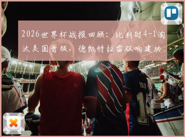 2026世界杯战报回顾:比利时4-1淘汰美国晋级,德凯特拉雷双响建功,附全场录像回看地址