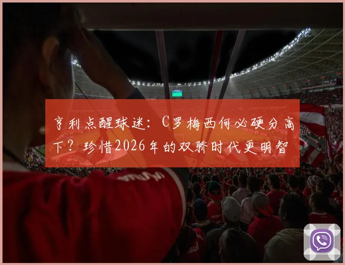 亨利点醒球迷：C罗梅西何必硬分高下？珍惜2026年的双骄时代更明智