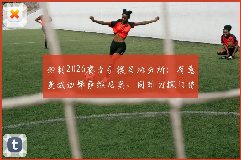 热刺2026赛季引援目标分析:有意曼城边锋萨维尼奥,同时打探门将特拉福德转会可能