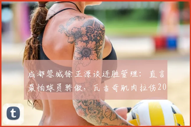 成都蓉城徐正源谈连胜管理：直言最怕球员骄傲，瓦吉奇肌肉拉伤2026赛季初现考验