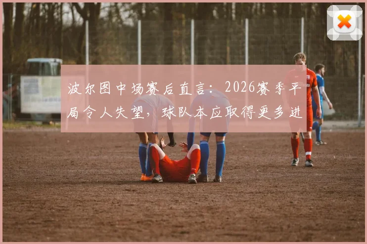 波尔图中场赛后直言：2026赛季平局令人失望，球队本应取得更多进球，乌龙球是比赛一部分