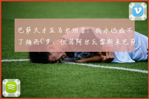 巴萨天才亚马尔坦言：我永远成不了梅西C罗，但若阿尔瓦雷斯来巴萨将完美适配