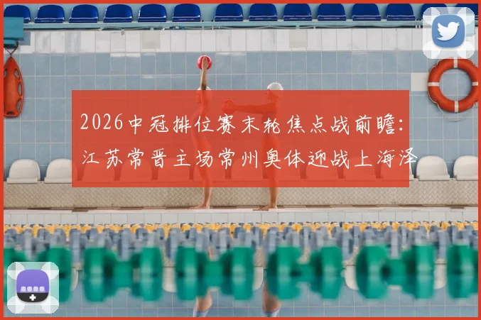 2026中冠排位赛末轮焦点战前瞻：江苏常晋主场常州奥体迎战上海泽天，附双方历史战绩与观赛指南
