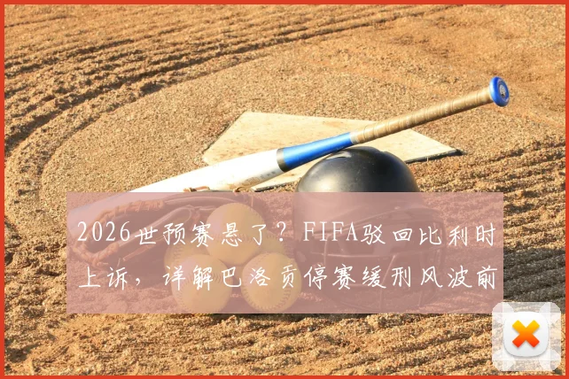 2026世预赛悬了？FIFA驳回比利时上诉，详解巴洛贡停赛缓刑风波前因后果