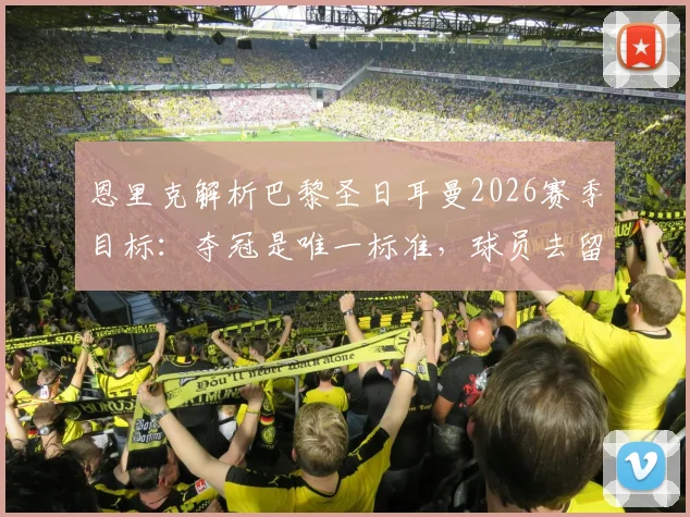 恩里克解析巴黎圣日耳曼2026赛季目标：夺冠是唯一标准，球员去留全看场上表现