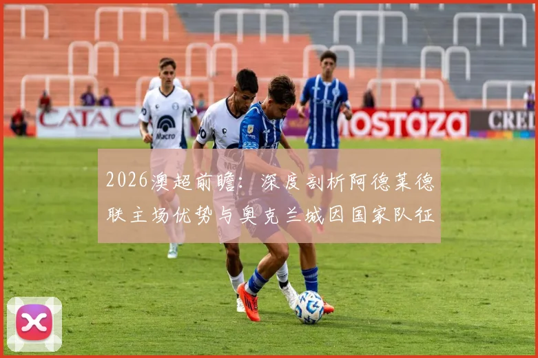 2026澳超前瞻:深度剖析阿德莱德联主场优势与奥克兰城因国家队征召带来的阵容挑战