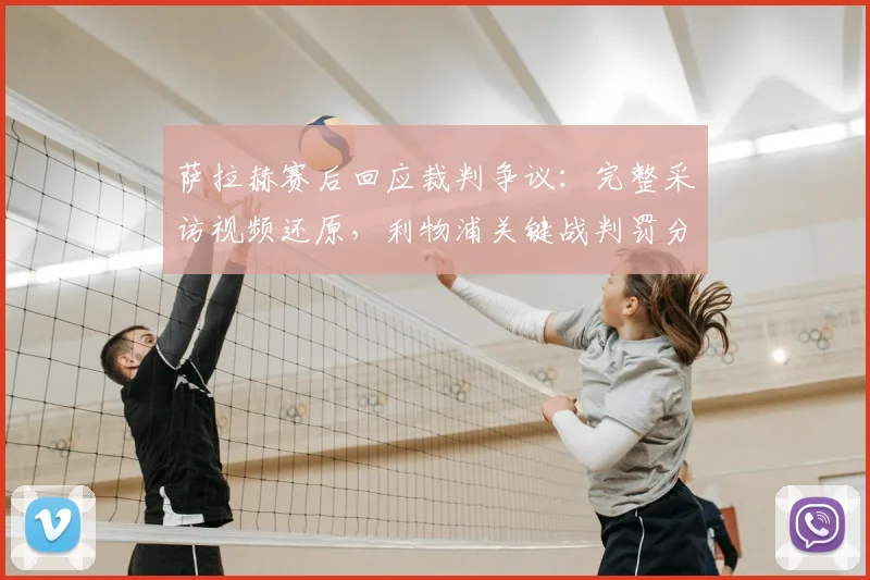 萨拉赫赛后回应裁判争议：完整采访视频还原，利物浦关键战判罚分析解读